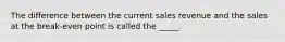 The difference between the current sales revenue and the sales at the break-even point is called the _____.