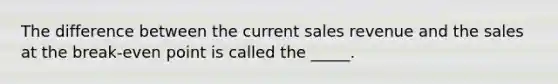 The difference between the current sales revenue and the sales at the break-even point is called the _____.