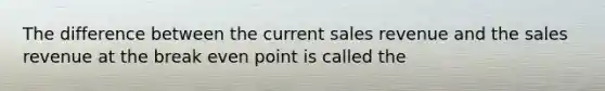 The difference between the current sales revenue and the sales revenue at the break even point is called the