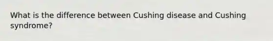 What is the difference between Cushing disease and Cushing syndrome?