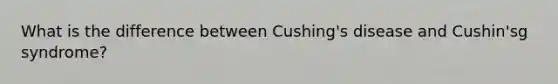 What is the difference between Cushing's disease and Cushin'sg syndrome?