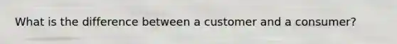 What is the difference between a customer and a consumer?