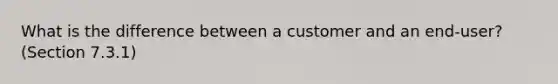 What is the difference between a customer and an end-user? (Section 7.3.1)