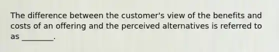 The difference between the​ customer's view of the benefits and costs of an offering and the perceived alternatives is referred to as​ ________.