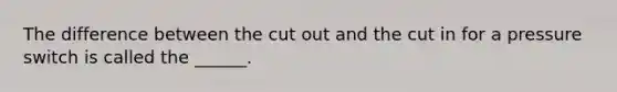 The difference between the cut out and the cut in for a pressure switch is called the ______.
