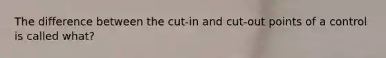 The difference between the cut-in and cut-out points of a control is called what?