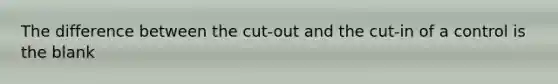 The difference between the cut-out and the cut-in of a control is the blank