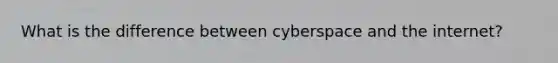 What is the difference between cyberspace and the internet?