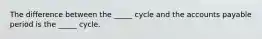 The difference between the _____ cycle and the accounts payable period is the _____ cycle.