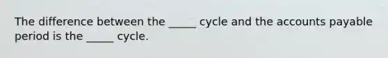 The difference between the _____ cycle and the <a href='https://www.questionai.com/knowledge/kWc3IVgYEK-accounts-payable' class='anchor-knowledge'>accounts payable</a> period is the _____ cycle.