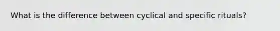 What is the difference between cyclical and specific rituals?