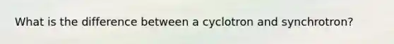 What is the difference between a cyclotron and synchrotron?