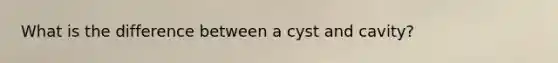 What is the difference between a cyst and cavity?