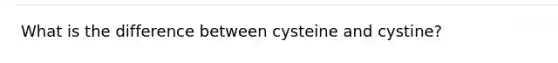 What is the difference between cysteine and cystine?