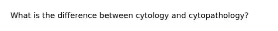 What is the difference between cytology and cytopathology?