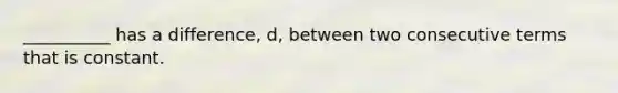 __________ has a difference, d, between two consecutive terms that is constant.