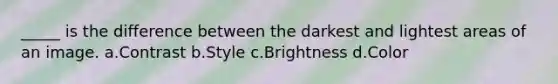 _____ is the difference between the darkest and lightest areas of an image. a.Contrast b.Style c.Brightness d.Color