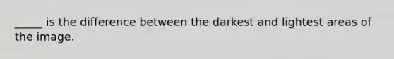 _____ is the difference between the darkest and lightest areas of the image.