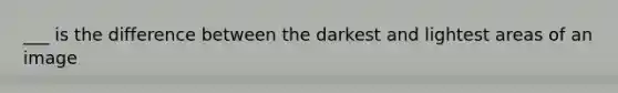 ___ is the difference between the darkest and lightest areas of an image