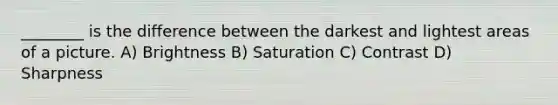 ________ is the difference between the darkest and lightest areas of a picture. A) Brightness B) Saturation C) Contrast D) Sharpness