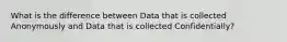 What is the difference between Data that is collected Anonymously and Data that is collected Confidentially?