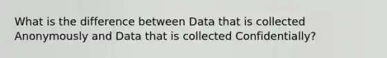 What is the difference between Data that is collected Anonymously and Data that is collected Confidentially?