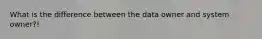 What is the difference between the data owner and system owner?!