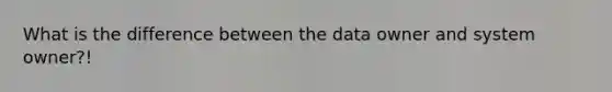 What is the difference between the data owner and system owner?!