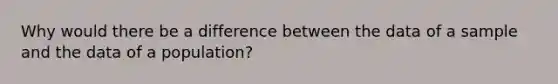 Why would there be a difference between the data of a sample and the data of a population?