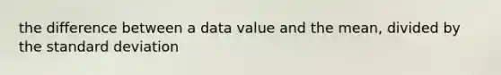 the difference between a data value and the mean, divided by the standard deviation