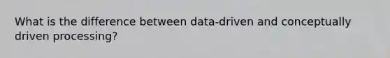 What is the difference between data-driven and conceptually driven processing?