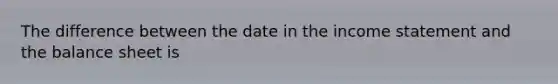 The difference between the date in the <a href='https://www.questionai.com/knowledge/kCPMsnOwdm-income-statement' class='anchor-knowledge'>income statement</a> and the balance sheet is