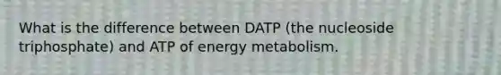 What is the difference between DATP (the nucleoside triphosphate) and ATP of energy metabolism.