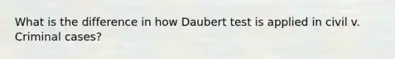 What is the difference in how Daubert test is applied in civil v. Criminal cases?