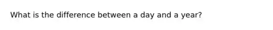 What is the difference between a day and a year?