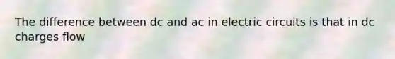 The difference between dc and ac in electric circuits is that in dc charges flow