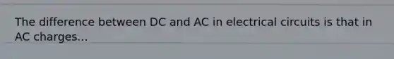 The difference between DC and AC in electrical circuits is that in AC charges...