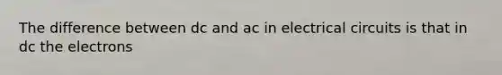 The difference between dc and ac in electrical circuits is that in dc the electrons