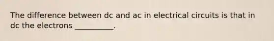 The difference between dc and ac in electrical circuits is that in dc the electrons __________.