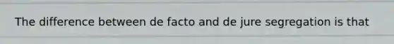 The difference between de facto and de jure segregation is that