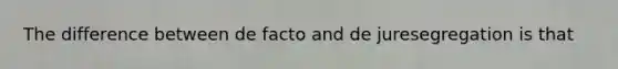 The difference between de facto and de juresegregation is that