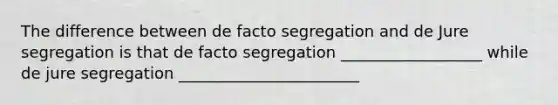 The difference between de facto segregation and de Jure segregation is that de facto segregation __________________ while de jure segregation _______________________