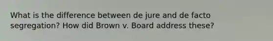 What is the difference between de jure and de facto segregation? How did Brown v. Board address these?