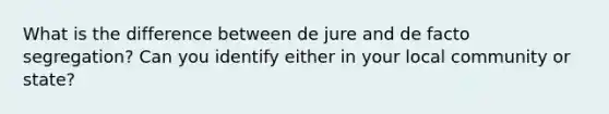 What is the difference between de jure and de facto segregation? Can you identify either in your local community or state?