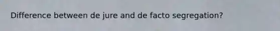 Difference between de jure and de facto segregation?