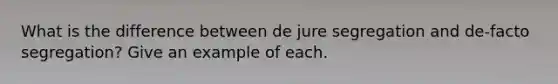 What is the difference between de jure segregation and de-facto segregation? Give an example of each.