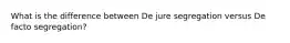 What is the difference between De jure segregation versus De facto segregation?