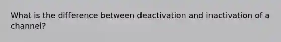 What is the difference between deactivation and inactivation of a channel?