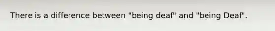 There is a difference between "being deaf" and "being Deaf".