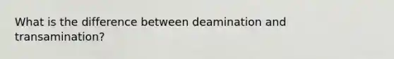 What is the difference between deamination and transamination?